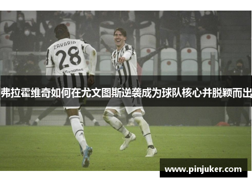弗拉霍维奇如何在尤文图斯逆袭成为球队核心并脱颖而出